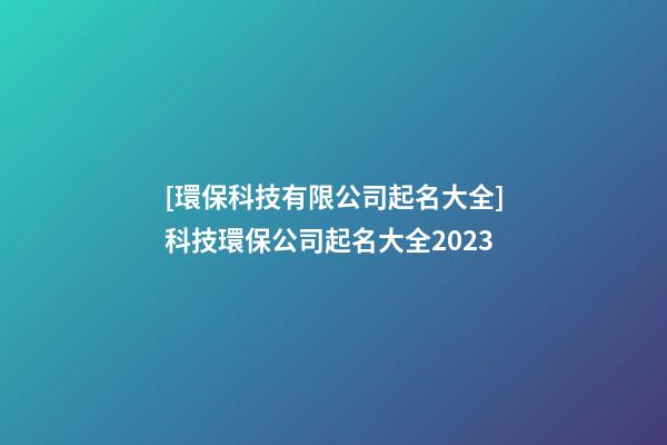 [環保科技有限公司起名大全]科技環保公司起名大全2023-第1張-公司起名-玄機派